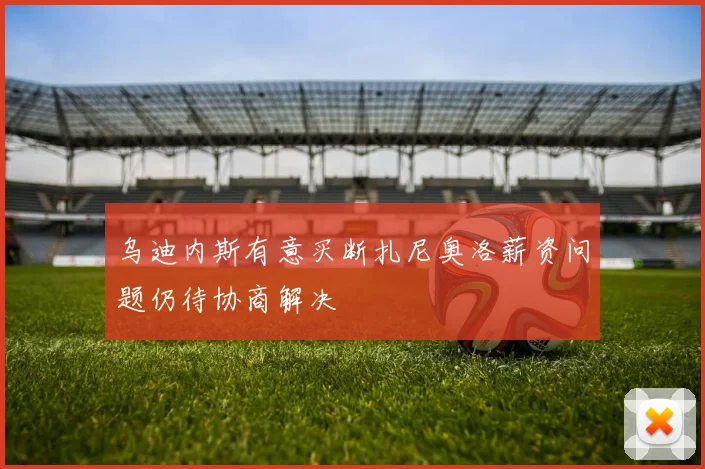 乌迪内斯有意买断扎尼奥洛薪资问题仍待协商解决