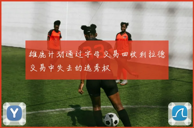 雄鹿计划通过字母交易回收利拉德交易中失去的选秀权