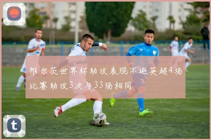 维尔茨世界杯助攻表现不逊英超4场比赛助攻3次与33场相同