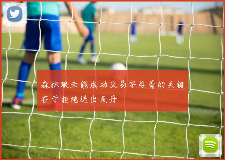 森林狼未能成功交易字母哥的关键在于拒绝送出麦丹