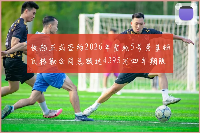 快船正式签约2026年首轮5号秀基顿瓦格勒合同总额达4395万四年期限