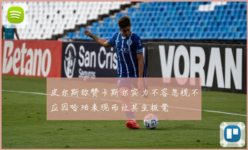 皮尔斯称赞卡斯尔实力不容忽视不应因哈珀表现而让其坐板凳