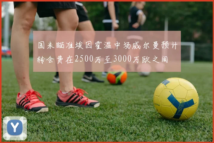国米瞄准埃因霍温中场威尔曼预计转会费在2500万至3000万欧之间