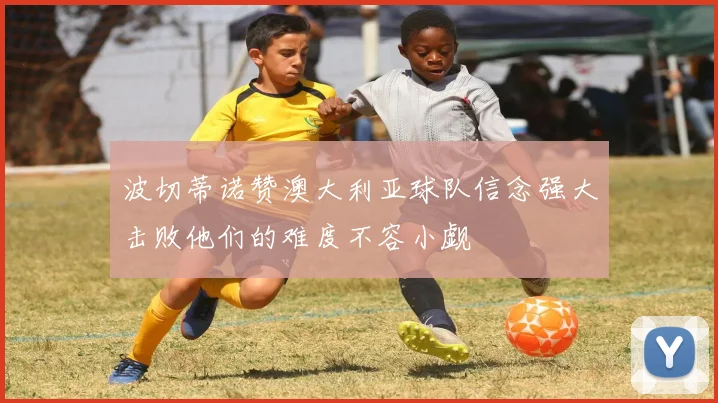 波切蒂诺赞澳大利亚球队信念强大击败他们的难度不容小觑