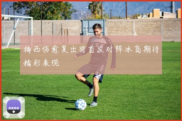梅西伤愈复出将首发对阵冰岛期待精彩表现