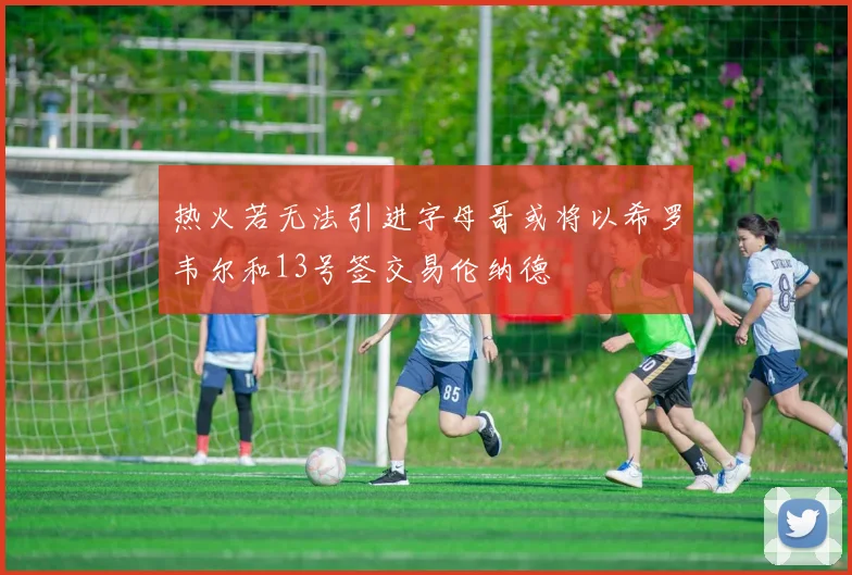热火若无法引进字母哥或将以希罗韦尔和13号签交易伦纳德