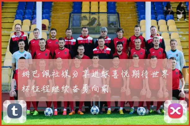 姆巴佩社媒分享进球喜悦期待世界杯征程继续奋勇向前