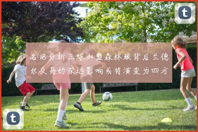 名记分析三球加盟森林狼背后兰德尔交易的深远影响或将演变为四方交易